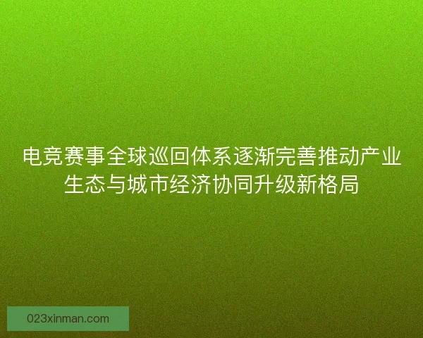 电竞赛事全球巡回体系逐渐完善推动产业生态与城市经济协同升级新格局 电竞赛事全球巡回体系逐渐完善推动产业生态与城市经济协同升级新格局