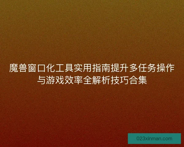 魔兽窗口化工具实用指南提升多任务操作与游戏效率全解析技巧合集 魔兽窗口化工具实用指南提升多任务操作与游戏效率全解析技巧合集
