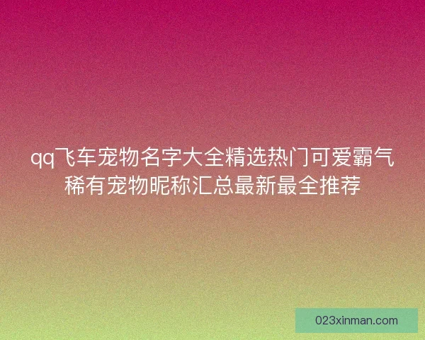 qq飞车宠物名字大全精选热门可爱霸气稀有宠物昵称汇总最新最全推荐 qq飞车宠物名字大全精选热门可爱霸气稀有宠物昵称汇总最新最全推荐